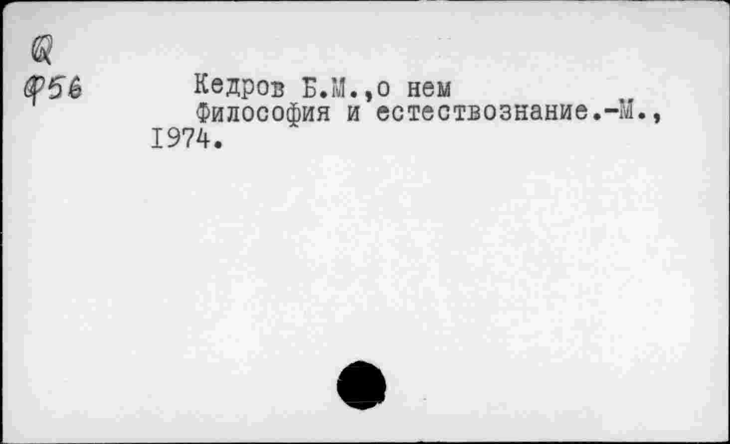 ﻿Кедров Б.М.,о нем
Философия и естествознание. 1974.